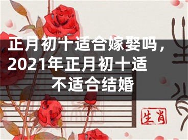 正月初十适合嫁娶吗,2021年正月初十适不适合结婚
