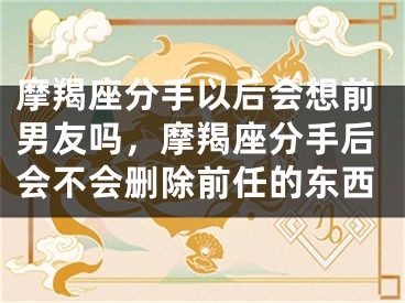 摩羯座分手以后会想前男友吗，摩羯座分手后会不会删除前任的东西