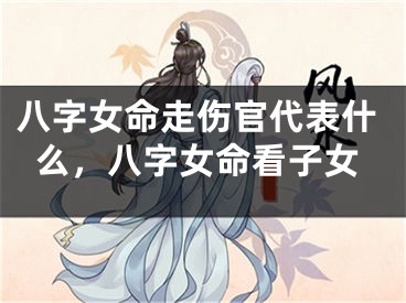 八字女命走伤官代表什么，八字女命看子女