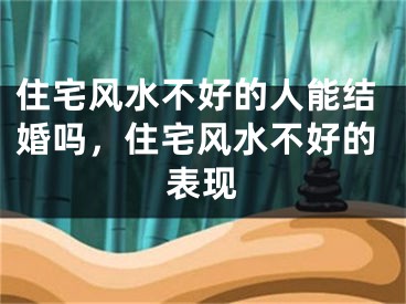 住宅风水不好的人能结婚吗，住宅风水不好的表现