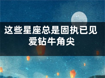 这些星座总是固执已见爱钻牛角尖