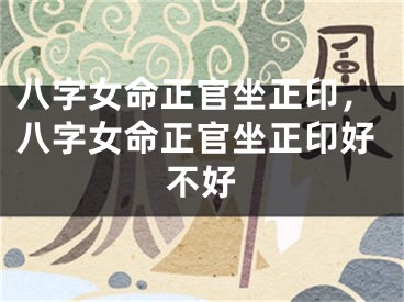 八字女命正官坐正印,八字女命正官坐正印好不好
