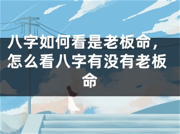八字如何看是老板命，怎么看八字有没有老板命