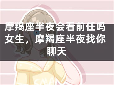 摩羯座半夜会看前任吗女生,摩羯座半夜找你聊天