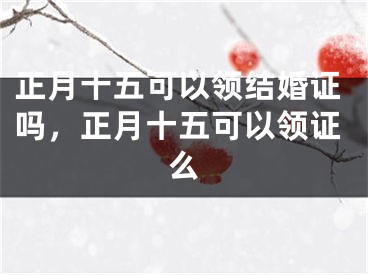 正月十五可以领结婚证吗,正月十五可以领证么