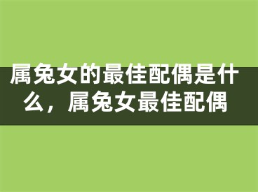 属兔女的最佳配偶是什么,属兔女最佳配偶