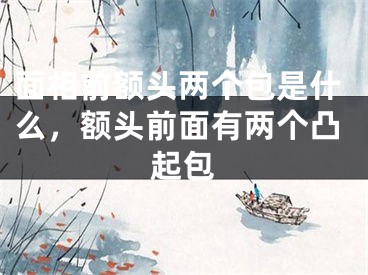 面相前额头两个包是什么，额头前面有两个凸起包