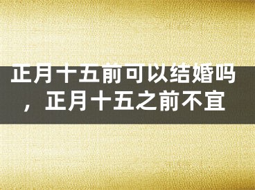 正月十五前可以结婚吗,正月十五之前不宜