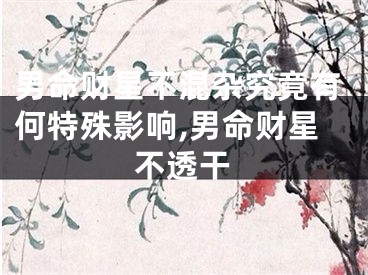 男命财星不混杂究竟有何特殊影响,男命财星不透干