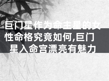 巨门星作为命主星的女性命格究竟如何,巨门星入命宫漂亮有魅力