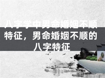 八字学中男命婚姻不顺特征,男命婚姻不顺的八字特征