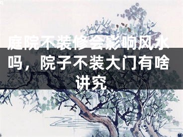 庭院不装修会影响风水吗,院子不装大门有啥讲究