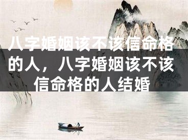 八字婚姻该不该信命格的人，八字婚姻该不该信命格的人结婚