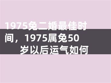 1975兔二婚最佳时间,1975属兔50岁以后运气如何