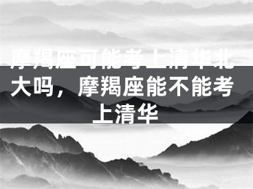 摩羯座可能考上清华北大吗,摩羯座能不能考上清华