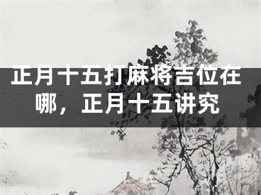 正月十五打麻将吉位在哪，正月十五讲究