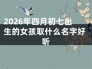 2026年四月初七出生的女孩取什么名字好听