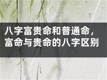 八字富贵命和普通命，富命与贵命的八字区别