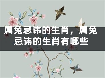 属兔忌讳的生肖，属兔忌讳的生肖有哪些
