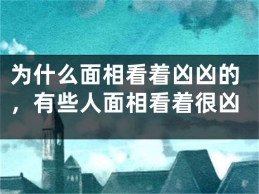 为什么面相看着凶凶的,有些人面相看着很凶