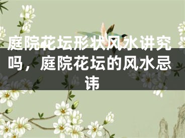 庭院花坛形状风水讲究吗,庭院花坛的风水忌讳
