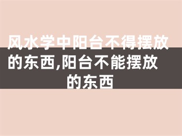 风水学中阳台不得摆放的东西,阳台不能摆放的东西