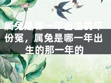 属兔是哪一年出生的年份冤,属兔是哪一年出生的那一年的