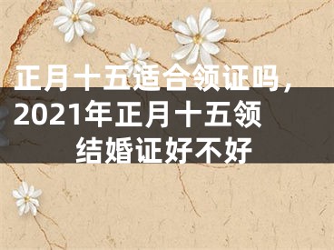 正月十五适合领证吗,2021年正月十五领结婚证好不好