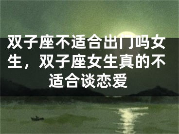 双子座不适合出门吗女生，双子座女生真的不适合谈恋爱