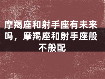 摩羯座和射手座有未来吗,摩羯座和射手座般不般配