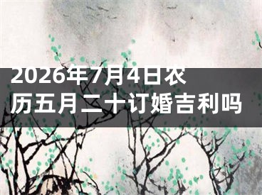 2026年7月4日农历五月二十订婚吉利吗