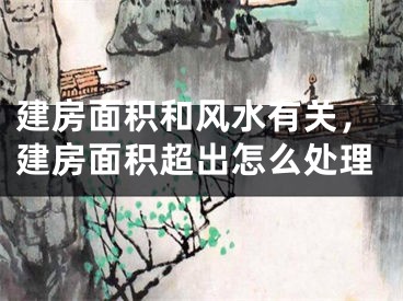 建房面积和风水有关，建房面积超出怎么处理