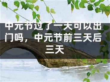 中元节过了一天可以出门吗，中元节前三天后三天