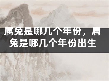 属兔是哪几个年份,属兔是哪几个年份出生