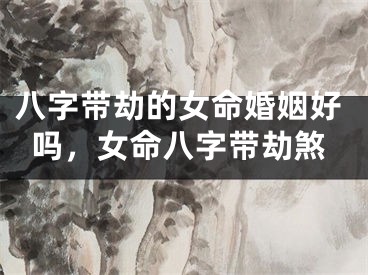 八字带劫的女命婚姻好吗,女命八字带劫煞