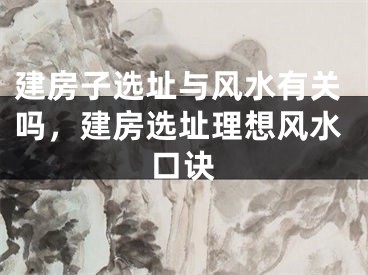建房子选址与风水有关吗,建房选址理想风水口诀