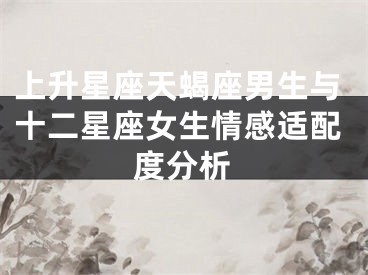 上升星座天蝎座男生与十二星座女生情感适配度分析