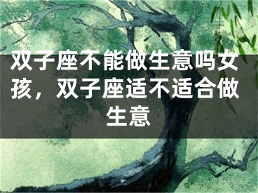 双子座不能做生意吗女孩，双子座适不适合做生意