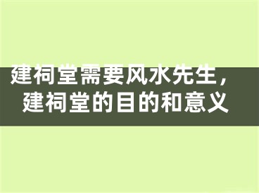 建祠堂需要风水先生,建祠堂的目的和意义
