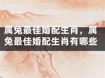 属兔最佳婚配生肖,属兔最佳婚配生肖有哪些