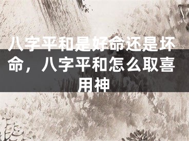 八字平和是好命还是坏命,八字平和怎么取喜用神