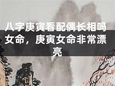 八字庚寅看配偶长相吗女命,庚寅女命非常漂亮