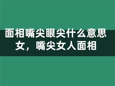 面相嘴尖眼尖什么意思女，嘴尖女人面相