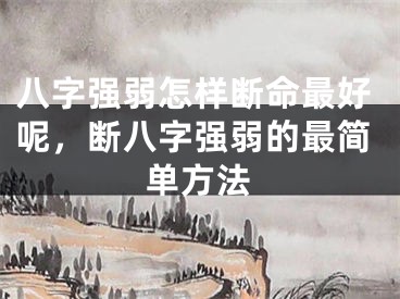 八字强弱怎样断命最好呢,断八字强弱的最简单方法