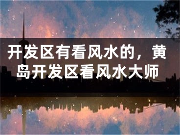 开发区有看风水的，黄岛开发区看风水大师
