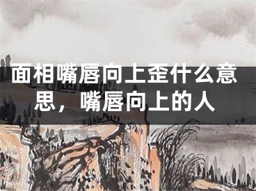 面相嘴唇向上歪什么意思,嘴唇向上的人