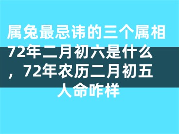 属兔最忌讳的三个属相72年二月初六是什么，72年农历二月初五人命咋样