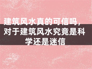 建筑风水真的可信吗,对于建筑风水究竟是科学还是迷信
