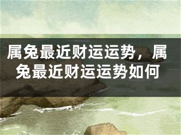 属兔最近财运运势,属兔最近财运运势如何