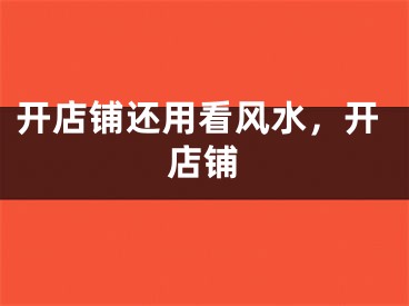 开店铺还用看风水,开店铺